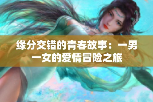 缘分交错的青春故事：一男一女的爱情冒险之旅