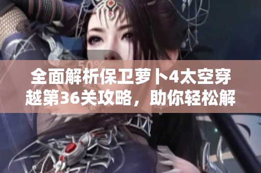 全面解析保卫萝卜4太空穿越第36关攻略，助你轻松解锁终极挑战与胜利技巧