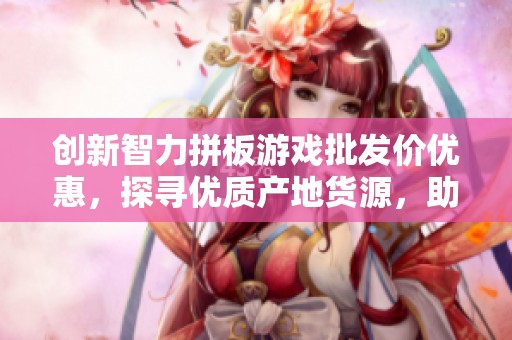 创新智力拼板游戏批发价优惠，探寻优质产地货源，助力您的智力训练需求
