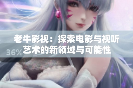 老牛影视：探索电影与视听艺术的新领域与可能性