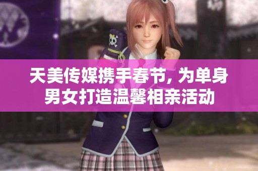 天美传媒携手春节, 为单身男女打造温馨相亲活动