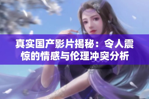 真实国产影片揭秘：令人震惊的情感与伦理冲突分析
