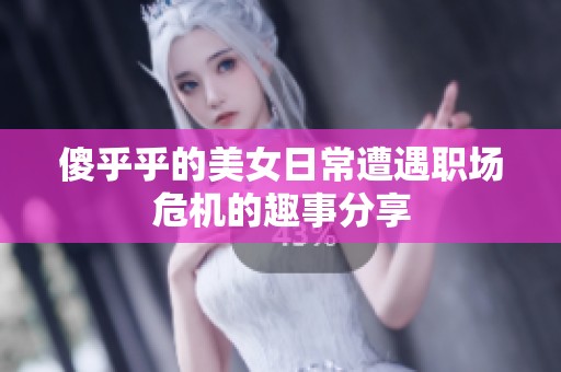 傻乎乎的美女日常遭遇职场危机的趣事分享