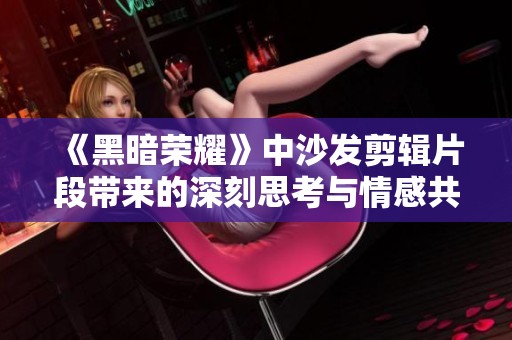 《黑暗荣耀》中沙发剪辑片段带来的深刻思考与情感共鸣