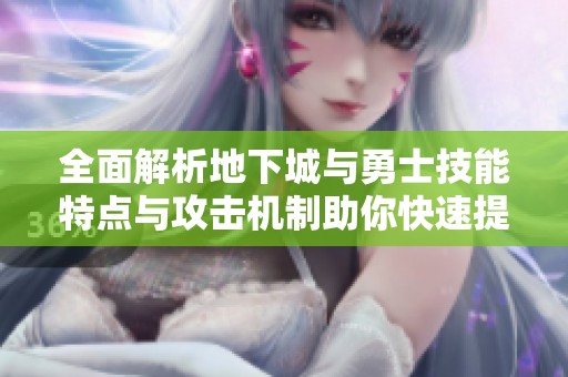 全面解析地下城与勇士技能特点与攻击机制助你快速提升游戏实力