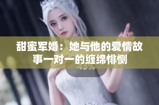 甜蜜军婚：她与他的爱情故事一对一的缠绵悱恻