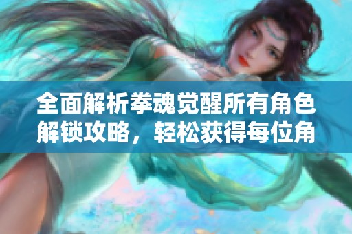 全面解析拳魂觉醒所有角色解锁攻略，轻松获得每位角色的技巧分享