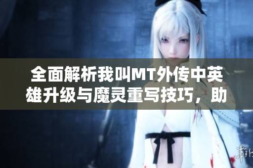 全面解析我叫MT外传中英雄升级与魔灵重写技巧，助你轻松提升战力与策略经验