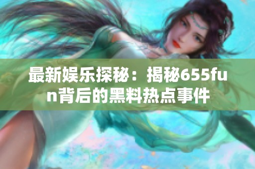 最新娱乐探秘：揭秘655fun背后的黑料热点事件