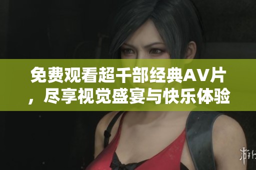 免费观看超千部经典AV片，尽享视觉盛宴与快乐体验