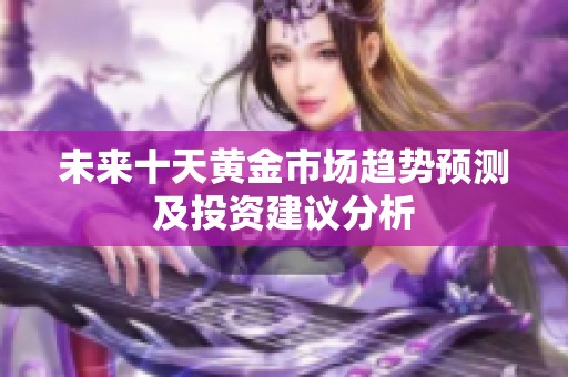 未来十天黄金市场趋势预测及投资建议分析