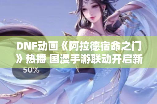 DNF动画《阿拉德宿命之门》热播 国漫手游联动开启新的时代篇章
