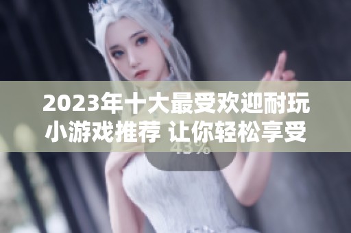 2023年十大最受欢迎耐玩小游戏推荐 让你轻松享受游戏乐趣