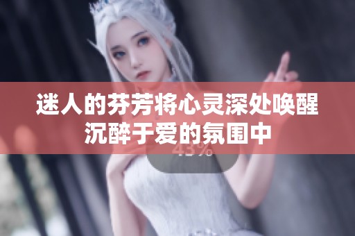 迷人的芬芳将心灵深处唤醒沉醉于爱的氛围中