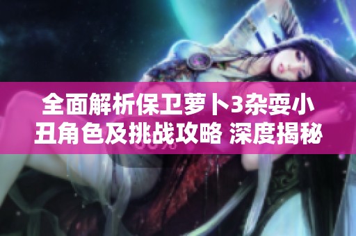 全面解析保卫萝卜3杂耍小丑角色及挑战攻略 深度揭秘玩法技巧与策略分享