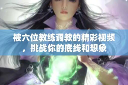 被六位教练调教的精彩视频，挑战你的底线和想象