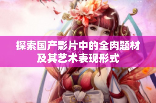 探索国产影片中的全肉题材及其艺术表现形式