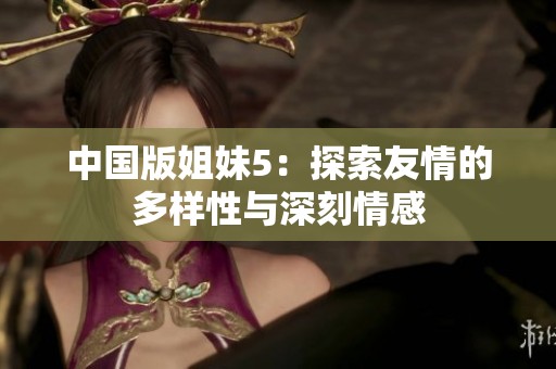 中国版姐妹5：探索友情的多样性与深刻情感