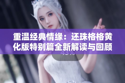 重温经典情缘：还珠格格黄化版特别篇全新解读与回顾