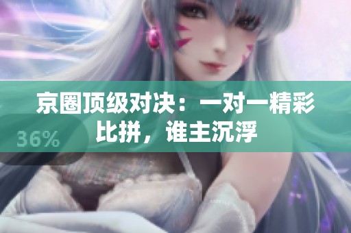 京圈顶级对决：一对一精彩比拼，谁主沉浮
