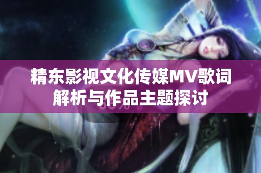 精东影视文化传媒MV歌词解析与作品主题探讨