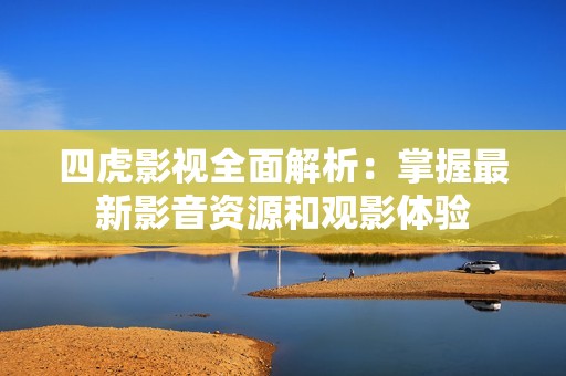 四虎影视全面解析：掌握最新影音资源和观影体验