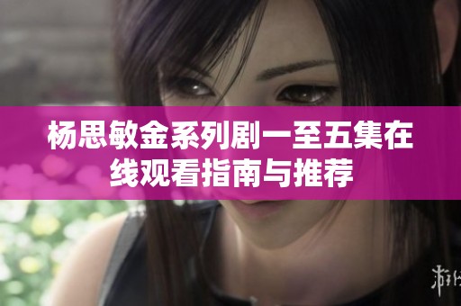 杨思敏金系列剧一至五集在线观看指南与推荐