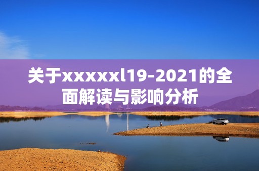 关于xxxxxl19-2021的全面解读与影响分析