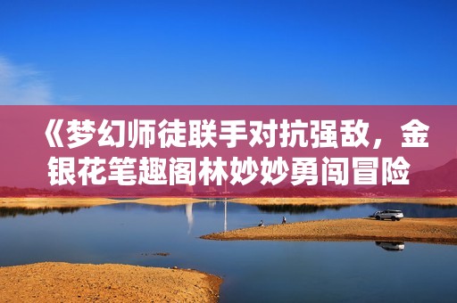 《梦幻师徒联手对抗强敌，金银花笔趣阁林妙妙勇闯冒险新篇章》