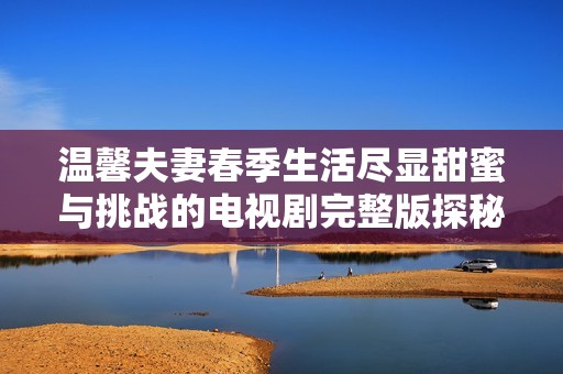 温馨夫妻春季生活尽显甜蜜与挑战的电视剧完整版探秘
