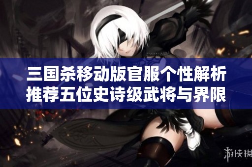 三国杀移动版官服个性解析推荐五位史诗级武将与界限徐盛的战斗策略分享