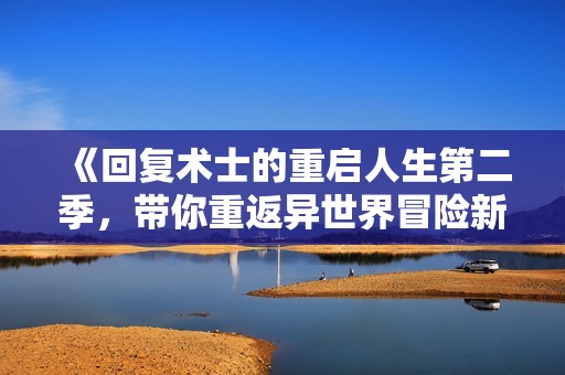《回复术士的重启人生第二季，带你重返异世界冒险新篇章》