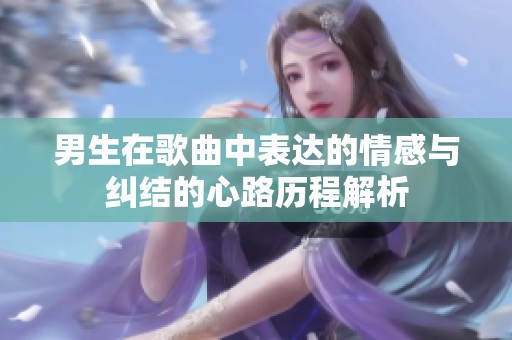 男生在歌曲中表达的情感与纠结的心路历程解析