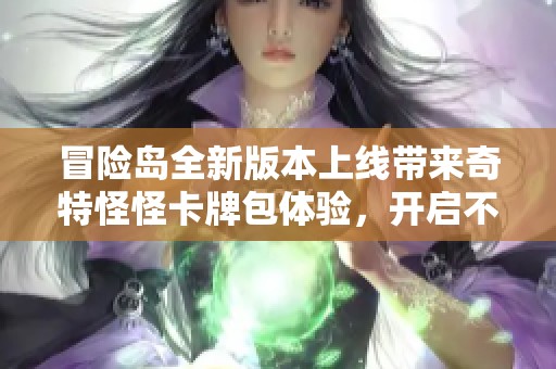 冒险岛全新版本上线带来奇特怪怪卡牌包体验，开启不一样的冒险旅程