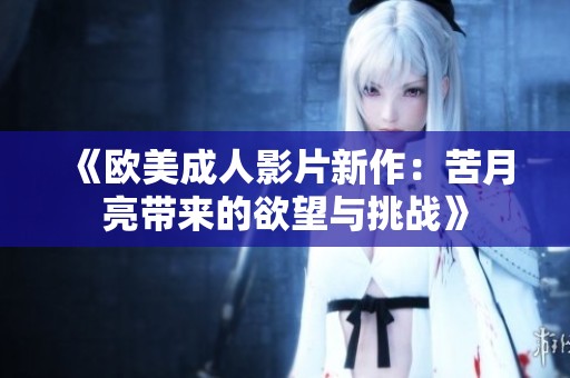 《欧美成人影片新作：苦月亮带来的欲望与挑战》