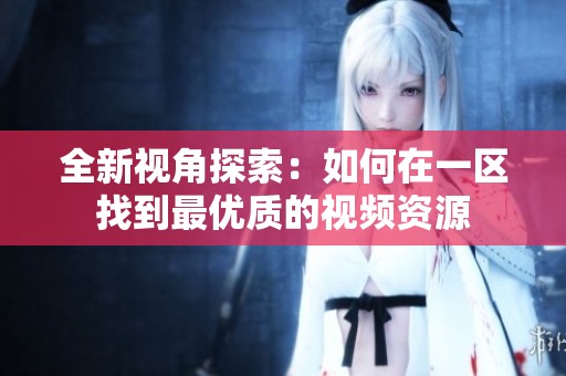 全新视角探索：如何在一区找到最优质的视频资源