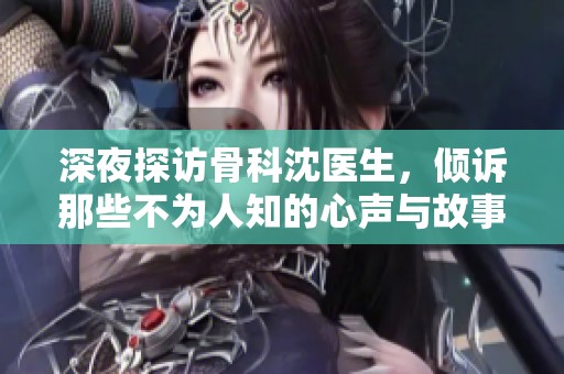 深夜探访骨科沈医生，倾诉那些不为人知的心声与故事