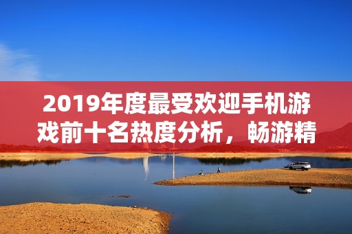 2019年度最受欢迎手机游戏前十名热度分析，畅游精彩游戏世界的最佳选择
