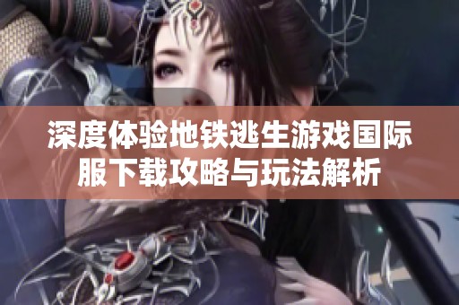 深度体验地铁逃生游戏国际服下载攻略与玩法解析