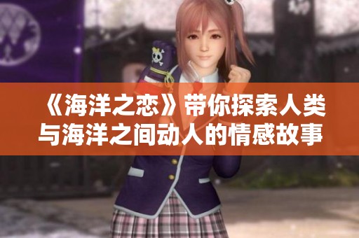 《海洋之恋》带你探索人类与海洋之间动人的情感故事