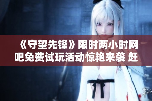 《守望先锋》限时两小时网吧免费试玩活动惊艳来袭 赶紧加入狂欢吧！