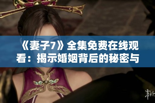 《妻子7》全集免费在线观看：揭示婚姻背后的秘密与挑战