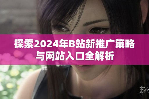 探索2024年B站新推广策略与网站入口全解析