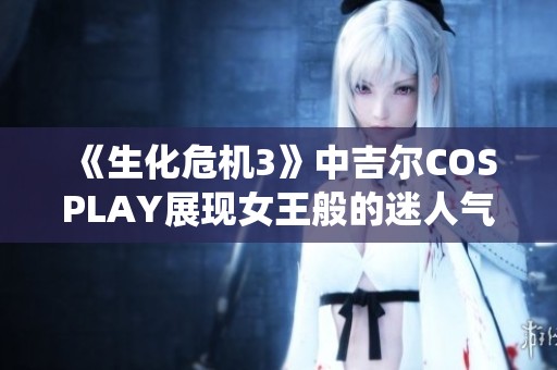 《生化危机3》中吉尔COSPLAY展现女王般的迷人气质与强大气场的精彩演绎