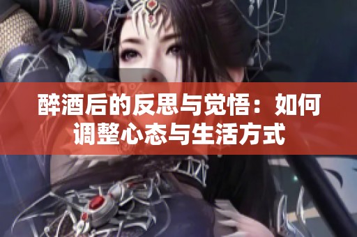 醉酒后的反思与觉悟：如何调整心态与生活方式