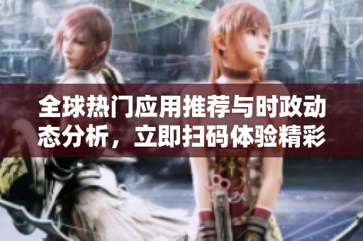 全球热门应用推荐与时政动态分析，立即扫码体验精彩内容免费试玩