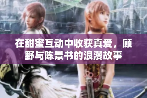 在甜蜜互动中收获真爱，顾野与陈景书的浪漫故事