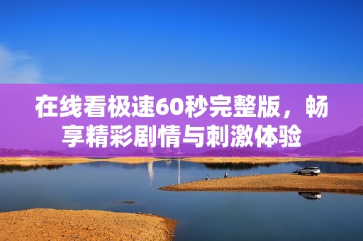 在线看极速60秒完整版，畅享精彩剧情与刺激体验