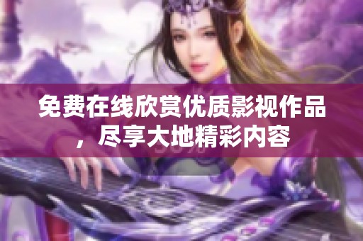 免费在线欣赏优质影视作品，尽享大地精彩内容
