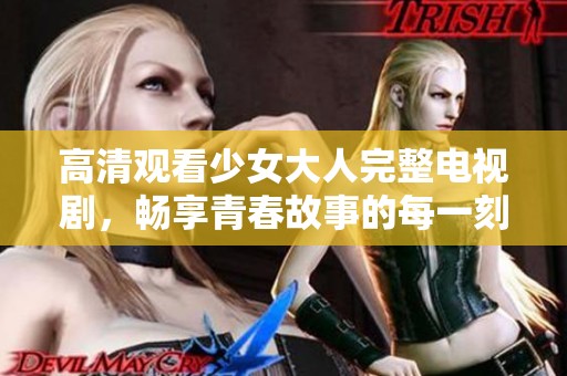 高清观看少女大人完整电视剧，畅享青春故事的每一刻